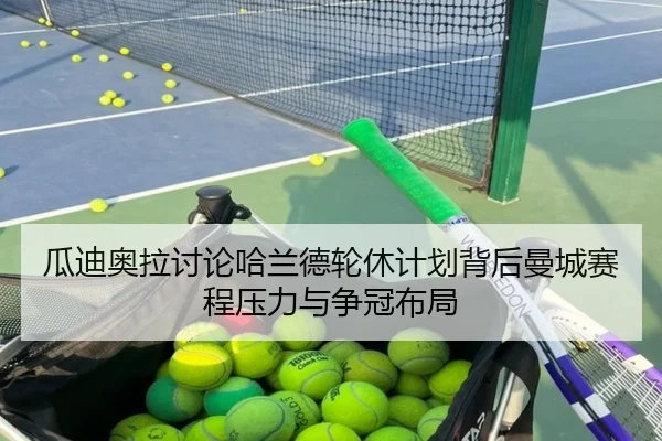 瓜迪奥拉讨论哈兰德轮休计划背后曼城赛程压力与争冠布局