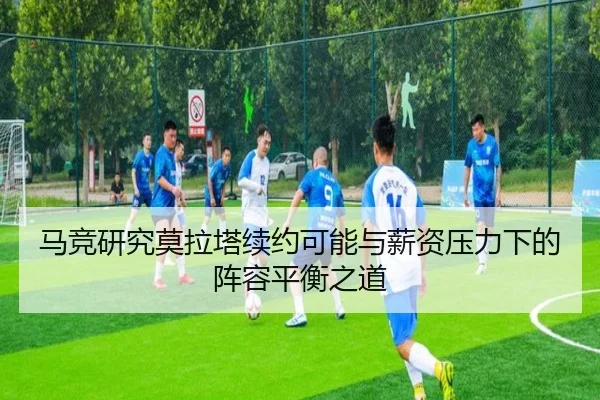 马竞研究莫拉塔续约可能与薪资压力下的阵容平衡之道