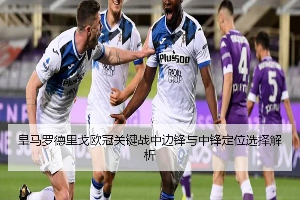 皇马罗德里戈欧冠关键战中边锋与中锋定位选择解析