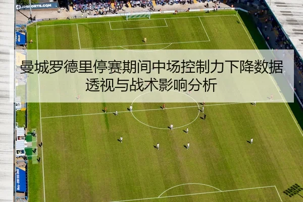 曼城罗德里停赛期间中场控制力下降数据透视与战术影响分析