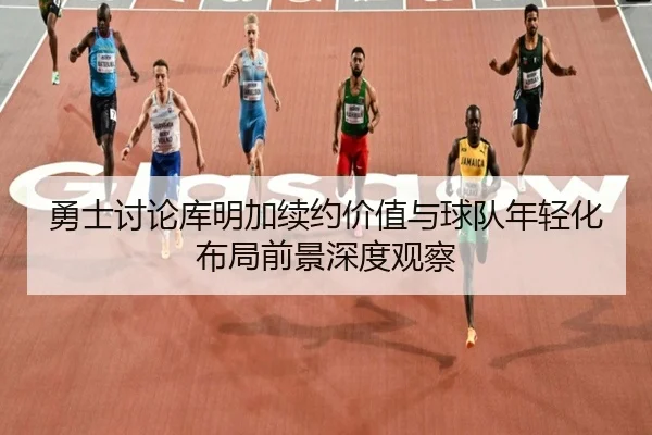 勇士讨论库明加续约价值与球队年轻化布局前景深度观察