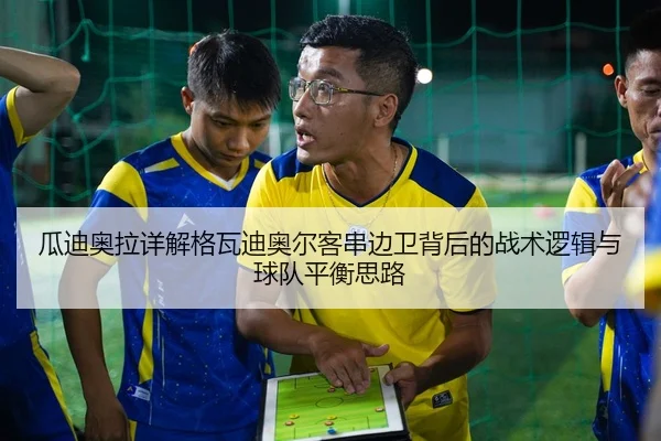 瓜迪奥拉详解格瓦迪奥尔客串边卫背后的战术逻辑与球队平衡思路