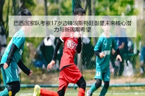 巴西国家队考察17岁边锋埃斯特旺彰显未来核心潜力与新周期希望