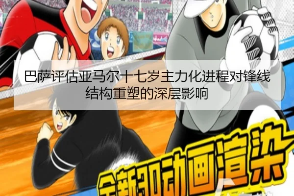 巴萨评估亚马尔十七岁主力化进程对锋线结构重塑的深层影响