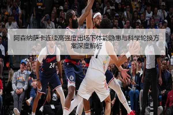 阿森纳萨卡连续高强度出场下体能隐患与科学轮换方案深度解析