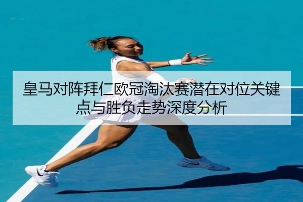 皇马对阵拜仁欧冠淘汰赛潜在对位关键点与胜负走势深度分析