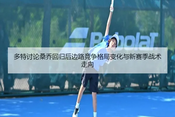 多特讨论桑乔回归后边路竞争格局变化与新赛季战术走向