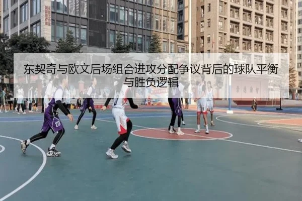 东契奇与欧文后场组合进攻分配争议背后的球队平衡与胜负逻辑