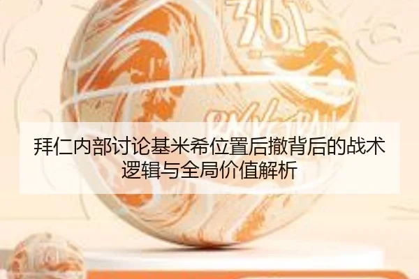拜仁内部讨论基米希位置后撤背后的战术逻辑与全局价值解析