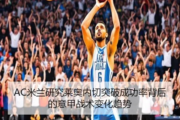 AC米兰研究莱奥内切突破成功率背后的意甲战术变化趋势