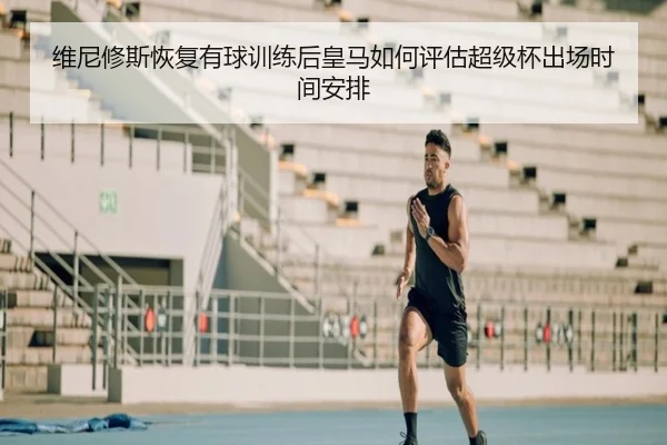 维尼修斯恢复有球训练后皇马如何评估超级杯出场时间安排